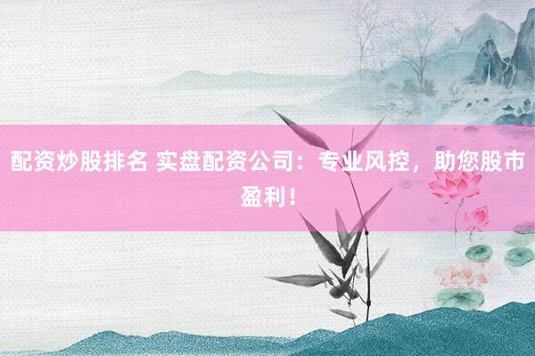配资炒股排名 实盘配资公司：专业风控，助您股市盈利！