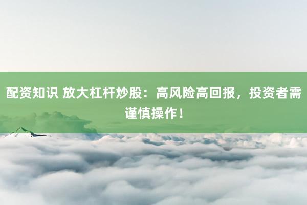 配资知识 放大杠杆炒股：高风险高回报，投资者需谨慎操作！