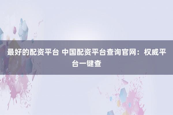 最好的配资平台 中国配资平台查询官网：权威平台一键查