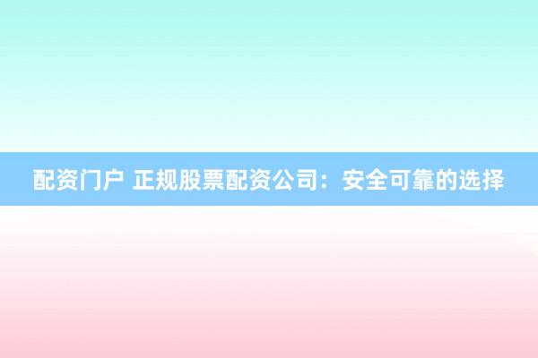 配资门户 正规股票配资公司：安全可靠的选择