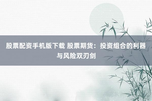 股票配资手机版下载 股票期货：投资组合的利器与风险双刃剑