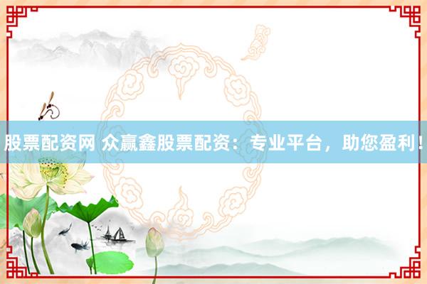 股票配资网 众赢鑫股票配资：专业平台，助您盈利！