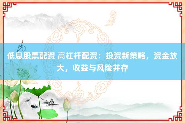 低息股票配资 高杠杆配资：投资新策略，资金放大，收益与风险并存