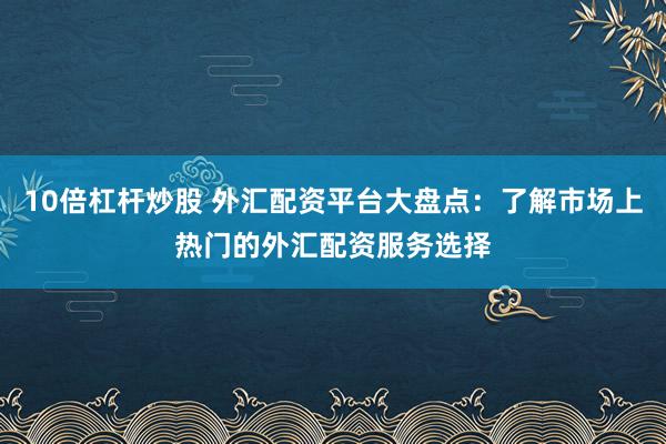 10倍杠杆炒股 外汇配资平台大盘点：了解市场上热门的外汇配资服务选择