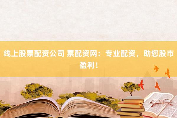 线上股票配资公司 票配资网：专业配资，助您股市盈利！