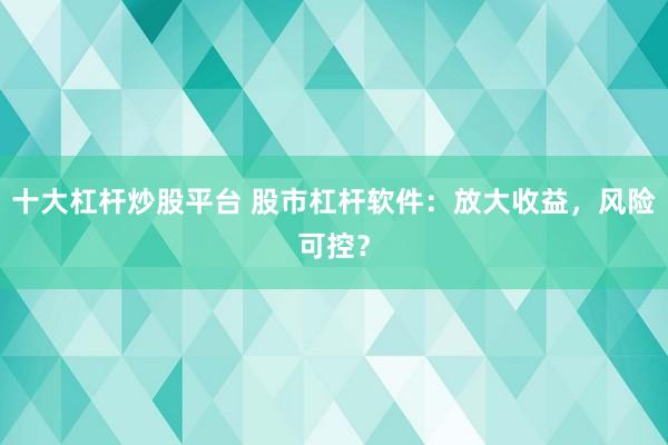 十大杠杆炒股平台 股市杠杆软件：放大收益，风险可控？