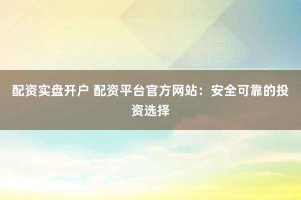 配资实盘开户 配资平台官方网站：安全可靠的投资选择