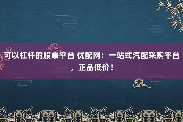 可以杠杆的股票平台 优配网：一站式汽配采购平台，正品低价！