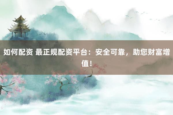 如何配资 最正规配资平台：安全可靠，助您财富增值！