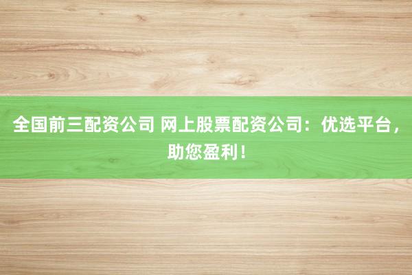 全国前三配资公司 网上股票配资公司：优选平台，助您盈利！