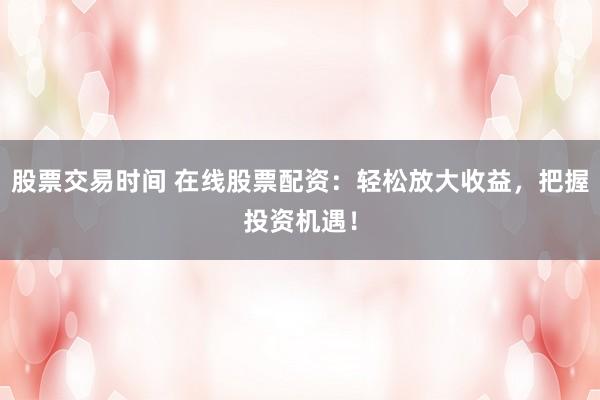 股票交易时间 在线股票配资：轻松放大收益，把握投资机遇！