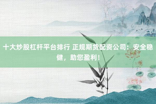 十大炒股杠杆平台排行 正规期货配资公司：安全稳健，助您盈利！