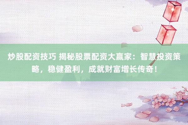 炒股配资技巧 揭秘股票配资大赢家：智慧投资策略，稳健盈利，成就财富增长传奇！