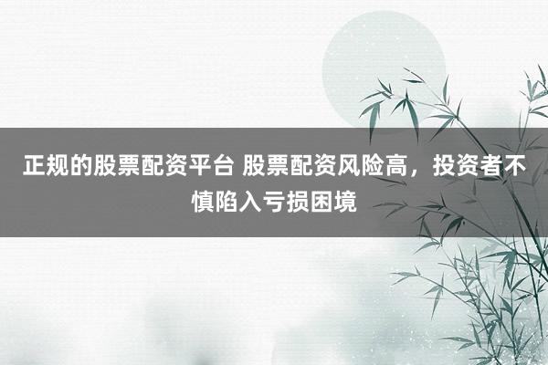 正规的股票配资平台 股票配资风险高，投资者不慎陷入亏损困境