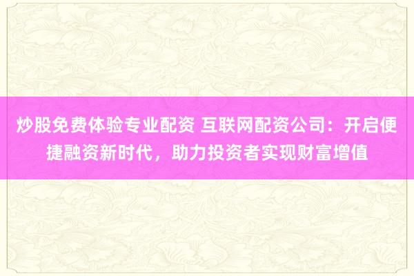炒股免费体验专业配资 互联网配资公司：开启便捷融资新时代，助力投资者实现财富增值