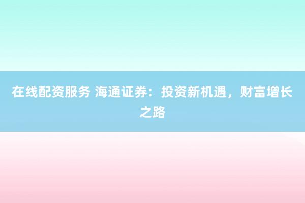 在线配资服务 海通证券：投资新机遇，财富增长之路