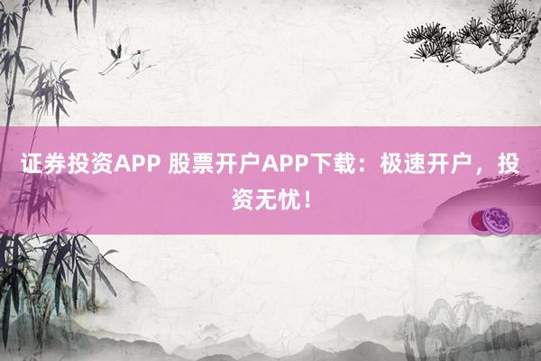 证券投资APP 股票开户APP下载：极速开户，投资无忧！