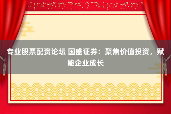 专业股票配资论坛 国盛证券：聚焦价值投资，赋能企业成长