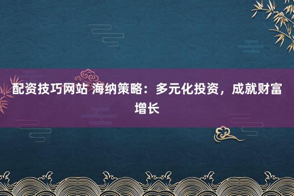配资技巧网站 海纳策略：多元化投资，成就财富增长
