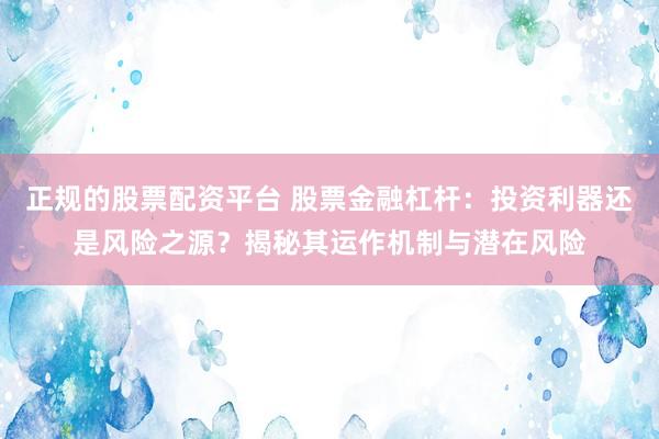 正规的股票配资平台 股票金融杠杆：投资利器还是风险之源？揭秘其运作机制与潜在风险