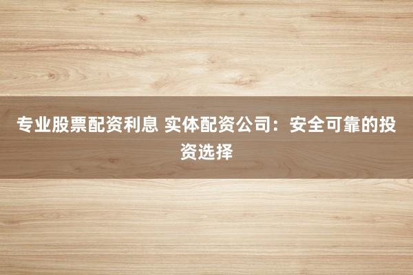 专业股票配资利息 实体配资公司：安全可靠的投资选择