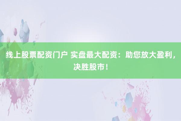 线上股票配资门户 实盘最大配资：助您放大盈利，决胜股市！