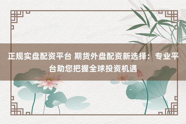 正规实盘配资平台 期货外盘配资新选择：专业平台助您把握全球投资机遇