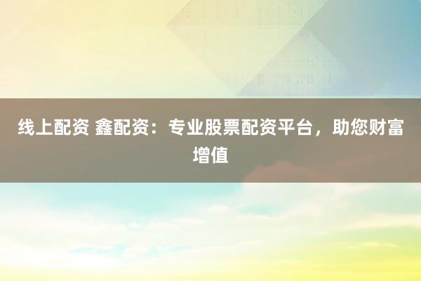 线上配资 鑫配资：专业股票配资平台，助您财富增值