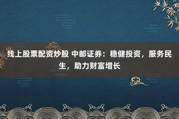 线上股票配资炒股 中邮证券：稳健投资，服务民生，助力财富增长