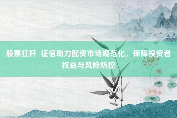 股票扛杆  征信助力配资市场规范化，保障投资者权益与风险防控