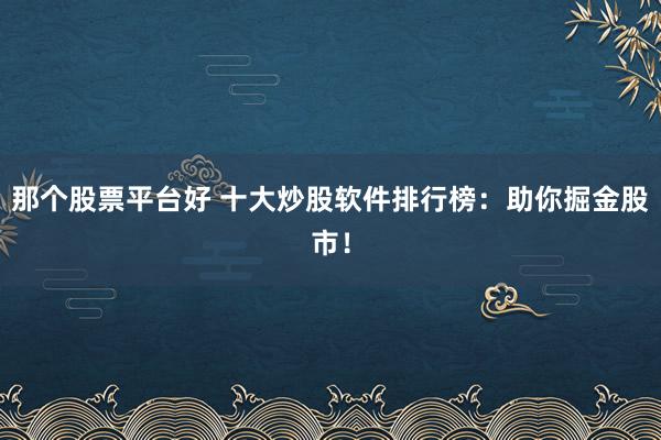那个股票平台好 十大炒股软件排行榜：助你掘金股市！