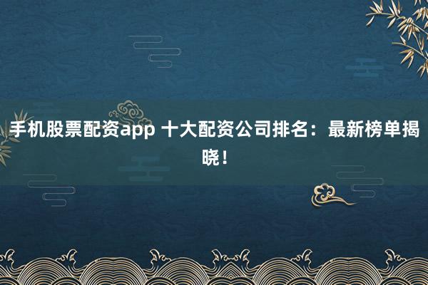 手机股票配资app 十大配资公司排名：最新榜单揭晓！