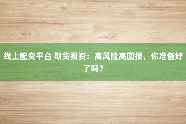 线上配资平台 期货投资：高风险高回报，你准备好了吗？