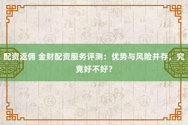 配资返佣 金财配资服务评测：优势与风险并存，究竟好不好？