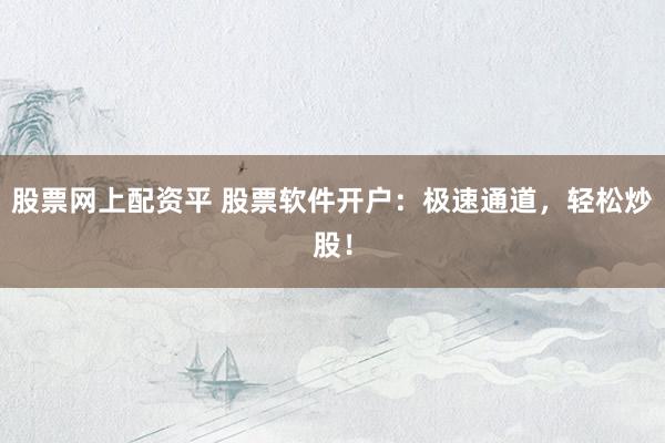 股票网上配资平 股票软件开户：极速通道，轻松炒股！