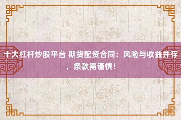 十大杠杆炒股平台 期货配资合同：风险与收益并存，条款需谨慎！