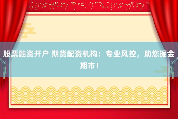 股票融资开户 期货配资机构:专业风控,助您掘金期市!