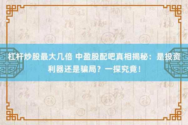 杠杆炒股最大几倍 中盈股配吧真相揭秘：是投资利器还是骗局？一探究竟！