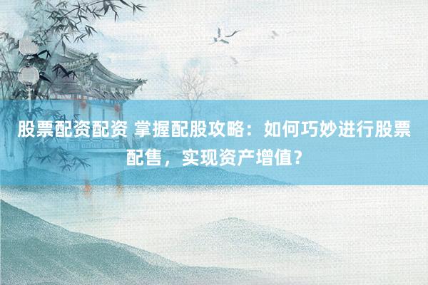 股票配资配资 掌握配股攻略：如何巧妙进行股票配售，实现资产增值？
