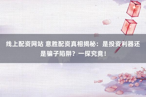 线上配资网站 意胜配资真相揭秘：是投资利器还是骗子陷阱？一探究竟！