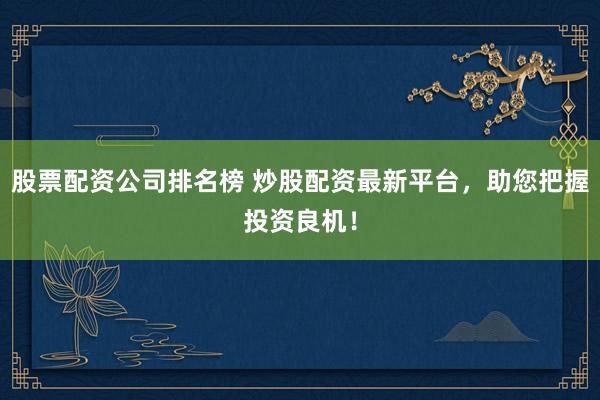股票配资公司排名榜 炒股配资最新平台，助您把握投资良机！