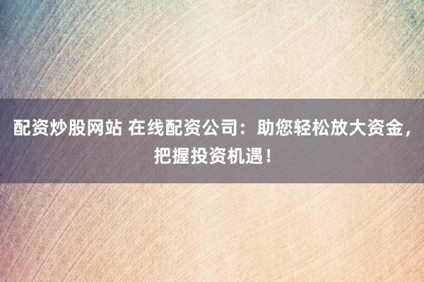 配资炒股网站 在线配资公司：助您轻松放大资金，把握投资机遇！