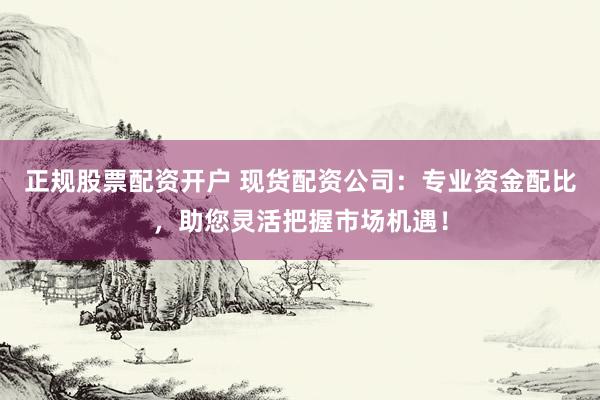 正规股票配资开户 现货配资公司：专业资金配比，助您灵活把握市场机遇！