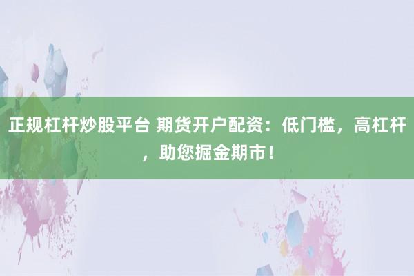 正规杠杆炒股平台 期货开户配资：低门槛，高杠杆，助您掘金期市！