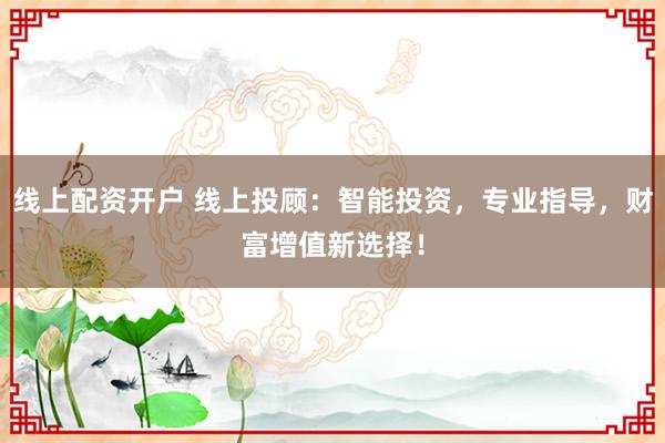 线上配资开户 线上投顾：智能投资，专业指导，财富增值新选择！