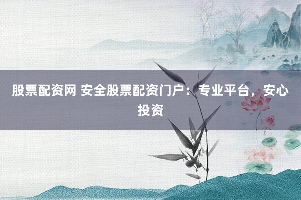 股票配资网 安全股票配资门户：专业平台，安心投资