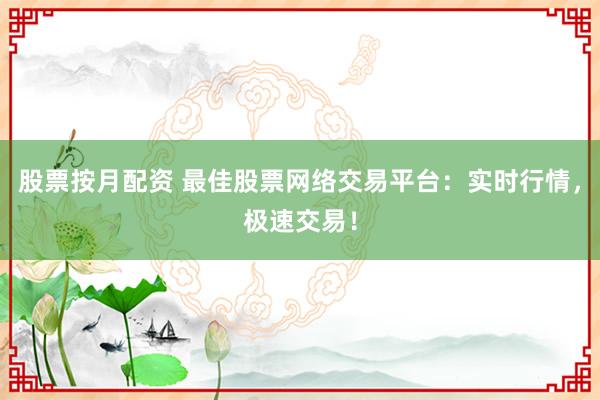 股票按月配资 最佳股票网络交易平台：实时行情，极速交易！
