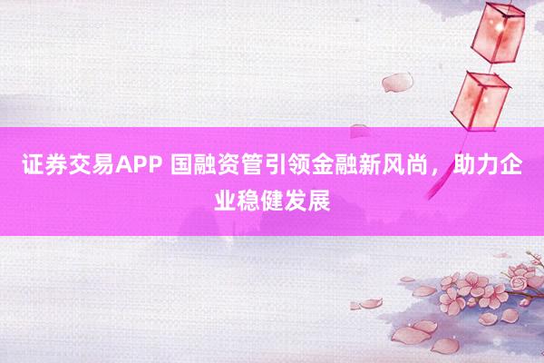 证券交易APP 国融资管引领金融新风尚，助力企业稳健发展