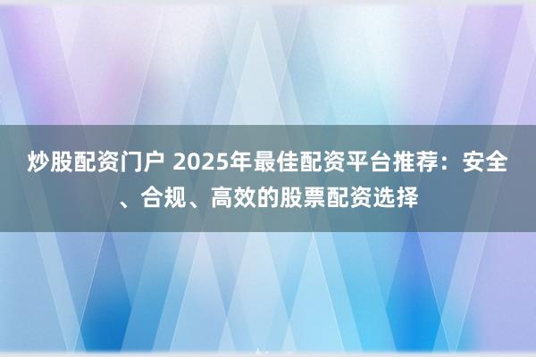 炒股配资门户 2025年最佳配资平台推荐：安全、合规、高效的股票配资选择