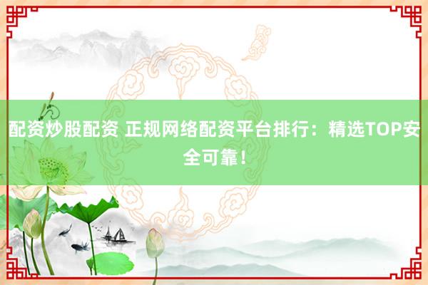 配资炒股配资 正规网络配资平台排行：精选TOP安全可靠！
